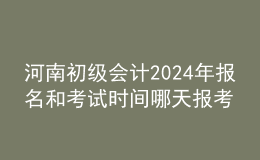 河南初级会计202024年报名和考试时间 哪天报考