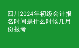 四川202024年初级会计报名时间是什么时候 几月份报考