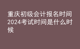 重庆初级会计报名时间2024考试时间是什么时候
