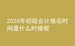 202024年初级会计报名时间是什么时候呢 