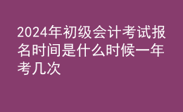 202024年初级会计考试报名时间是什么时候 一年考几次