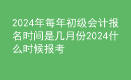 202024年每年初级会计报名时间是几月份 2024什么时候报考