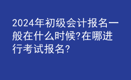 202024年初级会计报名一般在什么时候?在哪进行考试报名?