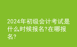 202024年初级会计考试是什么时候报名?在哪报名?