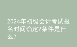 202024年初级会计考试报名时间确定?条件是什么?