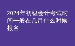 202024年初级会计考试时间一般在几月 什么时候报名