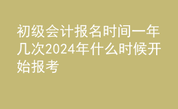 初级会计报名时间一年几次2024年什么时候开始报考
