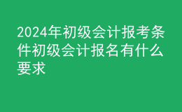 2024年初级会计报考条件初级会计报名有什么要求