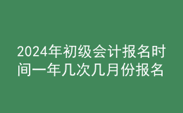 202024年初级会计报名时间一年几次几月份报名