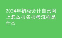 2024年初级会计自己网上怎么报名报考流程是什么