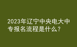 2023年辽宁中央电大中专报名流程是什么？