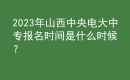 2023年山西中央电大中专报名时间是什么时候？