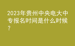 2023年贵州中央电大中专报名时间是什么时候？