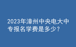 2023年漳州中央电大中专报名学费是多少？