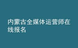 内蒙古全媒体运营师在线报名