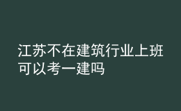 江苏不在建筑行业上班可以考一建吗