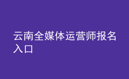 云南全媒体运营师报名入口