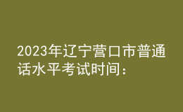 2023年辽宁营口市普通话水平考试时间：11月11日起