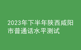 2023年下半年陕西咸阳市普通话水平测试公告