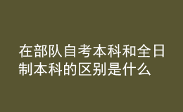 在部队自考本科和全日制本科的区别是什么 