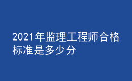 2021年监理工程师合格标准是多少分