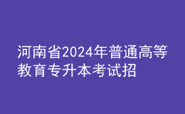 河南省2024年普通高等教育专升本考试招生工作安排发布