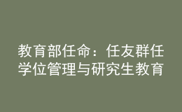 教育部任命：任友群任学位管理与研究生教育司司长