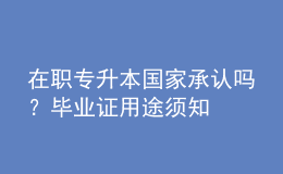 在职专升本国家承认吗？毕业证用途须知 