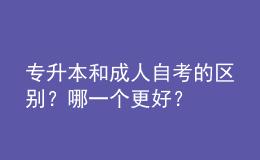 专升本和成人自考的区别？哪一个更好？ 