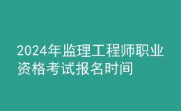 202024年监理工程师职业资格考试报名时间