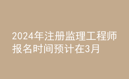 202024年注册监理工程师报名时间预计在3月