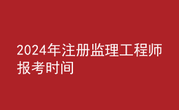 202024年注册监理工程师报考时间