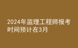 202024年监理工程师报考时间预计在3月