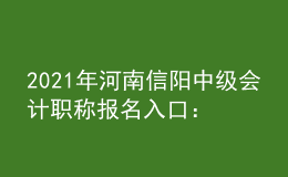 2021年河南信阳中级会计职称报名入口：全国会计资格评价网