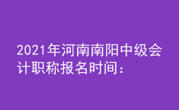 2021年河南南阳中级会计职称报名时间：2021年3月开始