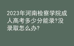 2023年河南检察学院成人高考多少分能录?没录取怎么办?