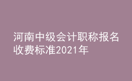 河南中级会计职称报名收费标准2021年