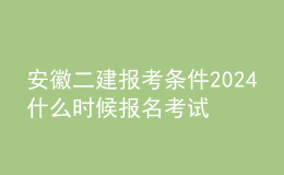 安徽二建报考条件2024 什么时候报名考试