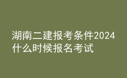 湖南二建报考条件2024 什么时候报名考试