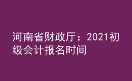 河南省财政厅：2021初级会计报名时间