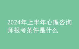 2024年上半年心理咨询师报考条件是什么？