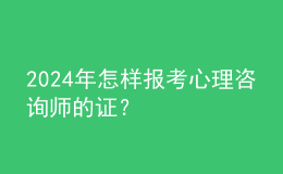 2024年怎样报考心理咨询师的证？