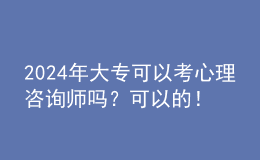 2024年大专可以考心理咨询师吗？可以的！