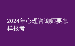 2024年心理咨询师要怎样报考