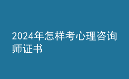 2024年怎样考心理咨询师证书