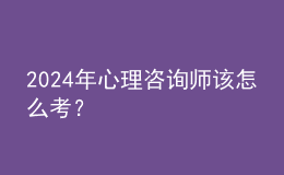 2024年心理咨询师该怎么考？