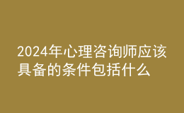 2024年心理咨询师应该具备的条件包括什么