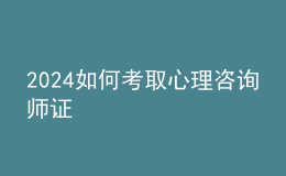 2024如何考取心理咨询师证