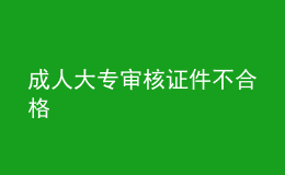 成人大专审核证件不合格