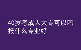 40岁考成人大专可以吗 报什么专业好